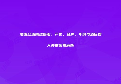 法国红酒挑选指南：产区、品种、年份与酒庄四大关键因素解析