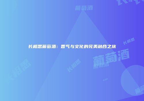 长相思葡萄酒：香气与文化的完美融合之旅