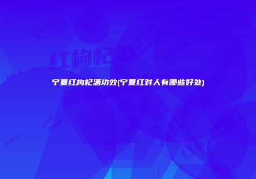 宁夏红枸杞酒功效(宁夏红对人有哪些好处)