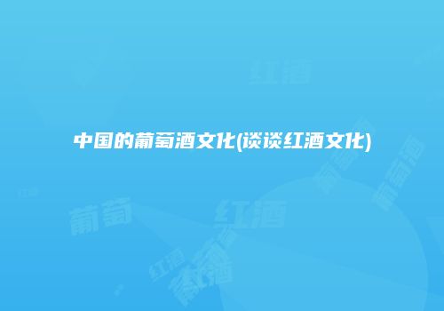 中国的葡萄酒文化(谈谈红酒文化)