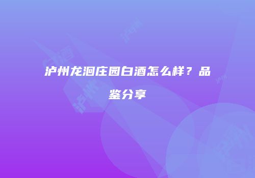 泸州龙洄庄园白酒怎么样？品鉴分享