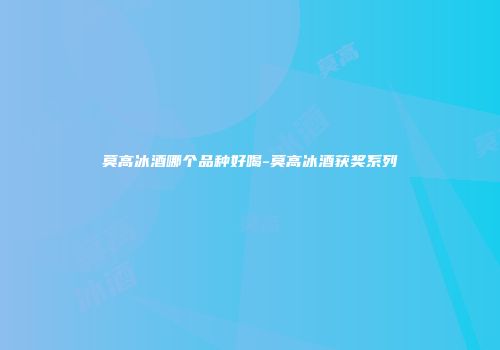 莫高冰酒哪个品种好喝-莫高冰酒获奖系列