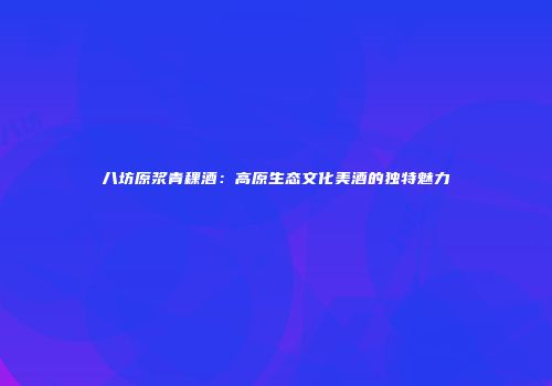 八坊原浆青稞酒：高原生态文化美酒的独特魅力