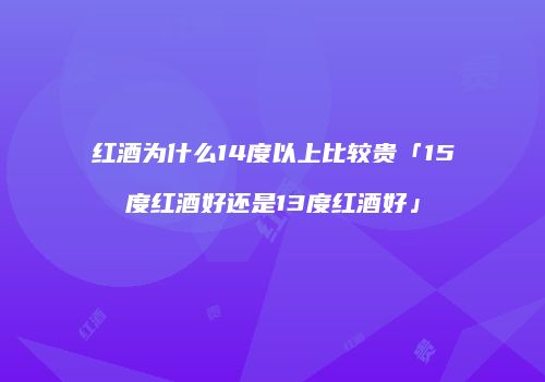 红酒为什么14度以上比较贵「15度红酒好还是13度红酒好」