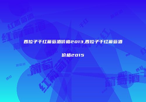 西拉子干红葡萄酒价格2013,西拉子干红葡萄酒价格2015