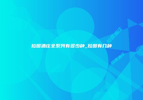 拉图酒庄全系列有多少种_拉图有几种