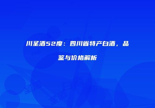 川圣酒52度：四川省特产白酒，品鉴与价格解析