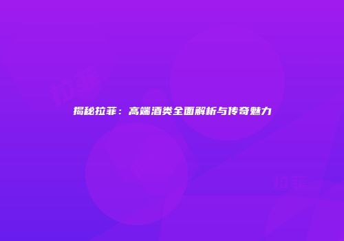 揭秘拉菲：高端酒类全面解析与传奇魅力