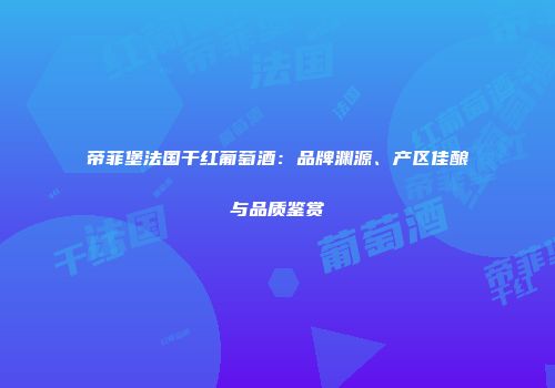 帝菲堡法国干红葡萄酒：品牌渊源、产区佳酿与品质鉴赏