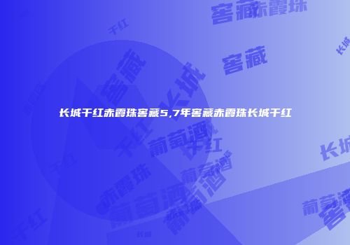 长城干红赤霞珠窖藏5,7年窖藏赤霞珠长城干红