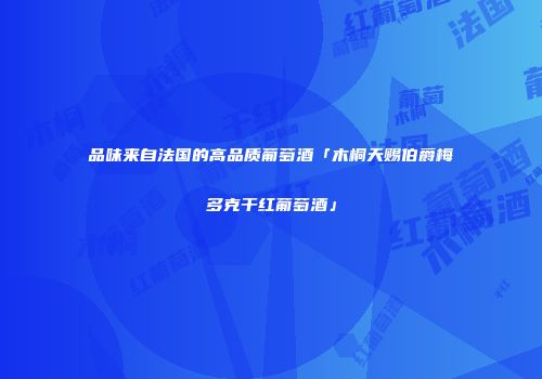 品味来自法国的高品质葡萄酒「木桐天赐伯爵梅多克干红葡萄酒」