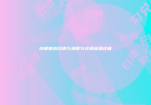 纯粮酿造白酒与酒精勾兑酒标准详解