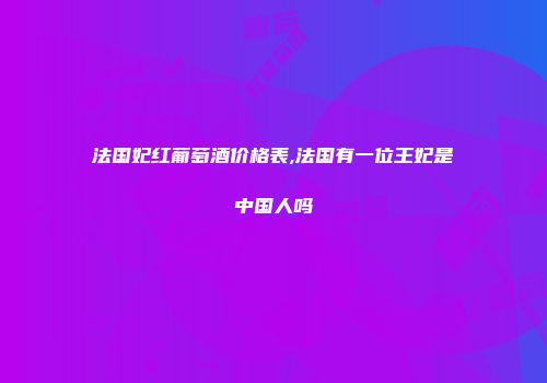 法国妃红葡萄酒价格表,法国有一位王妃是中国人吗