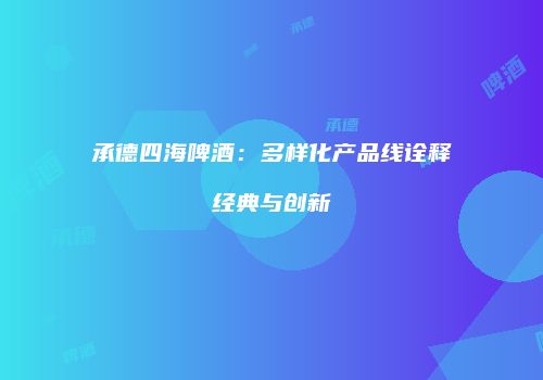 承德四海啤酒：多样化产品线诠释经典与创新