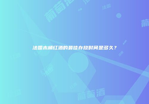 法国木桶红酒的最佳存放时间是多久？