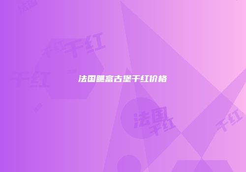 法国瞧富古堡干红价格