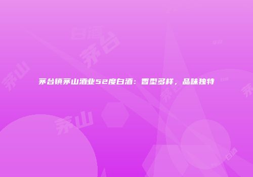 茅台镇茅山酒业52度白酒：香型多样，品味独特