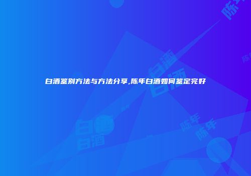 白酒鉴别方法与方法分享,陈年白酒如何鉴定完好