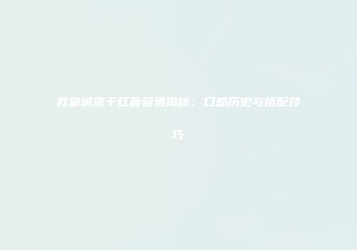 教皇城堡干红葡萄酒揭秘：口感历史与搭配技巧