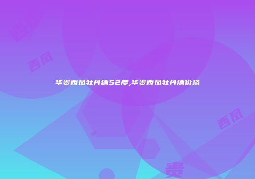 华贵西凤牡丹酒52度,华贵西凤牡丹酒价格