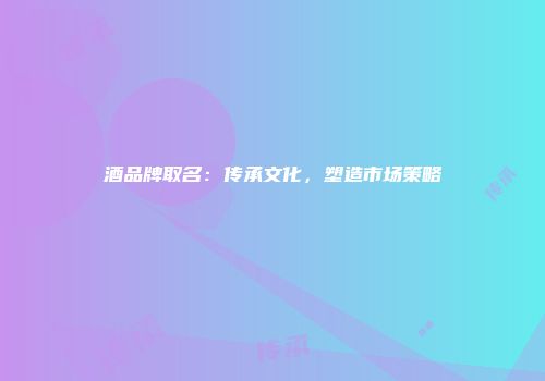 酒品牌取名：传承文化，塑造市场策略