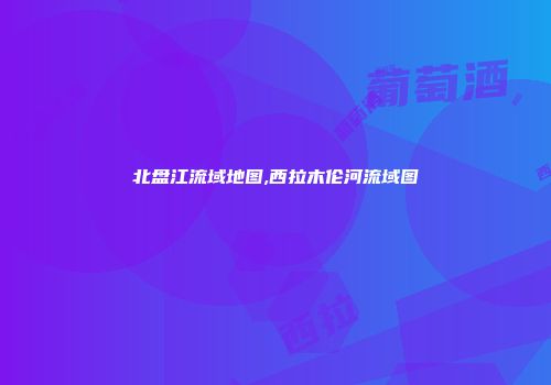 北盘江流域地图,西拉木伦河流域图