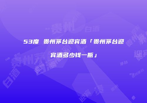 53度 贵州茅台迎宾酒「贵州茅台迎宾酒多少钱一瓶」