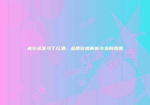 波尔多圣马丁红酒：品质价格解析与选购指南