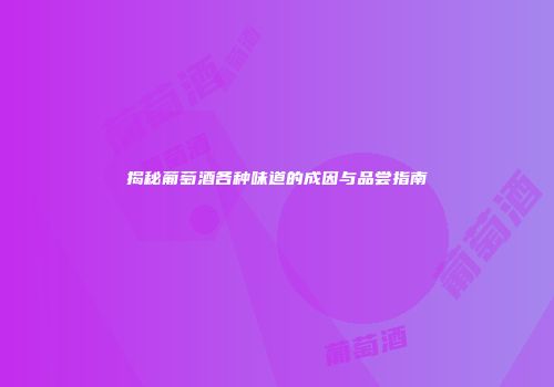 揭秘葡萄酒各种味道的成因与品尝指南