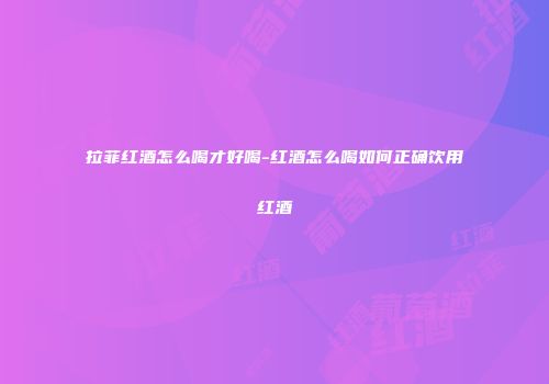 拉菲红酒怎么喝才好喝-红酒怎么喝如何正确饮用红酒