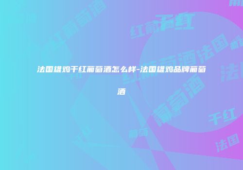 法国雄鸡干红葡萄酒怎么样-法国雄鸡品牌葡萄酒