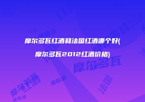 摩尔多瓦红酒和法国红酒哪个好(摩尔多瓦2012红酒价格)
