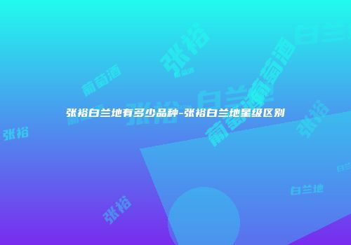 张裕白兰地有多少品种-张裕白兰地星级区别