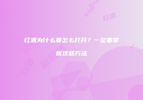 红酒为什么要怎么打开？一定要掌握这些方法