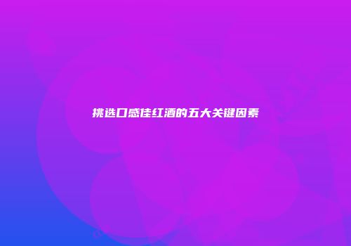 挑选口感佳红酒的五大关键因素