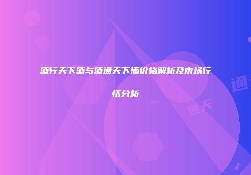酒行天下酒与酒通天下酒价格解析及市场行情分析