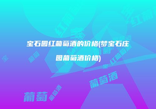 宝石园红葡萄酒的价格(梦宝石庄园葡萄酒价格)