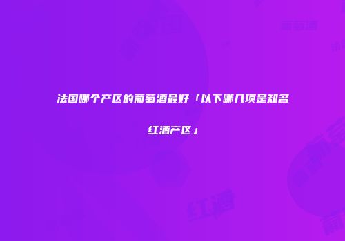 法国哪个产区的葡萄酒最好「以下哪几项是知名红酒产区」