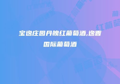宝逸庄园丹魄红葡萄酒,逸香国际葡萄酒