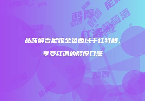 品味醇香尼雅金色西域干红特酿，享受红酒的醇厚口感