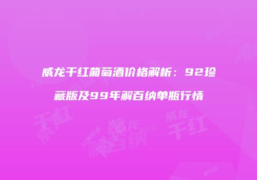 威龙干红葡萄酒价格解析：92珍藏版及99年解百纳单瓶行情
