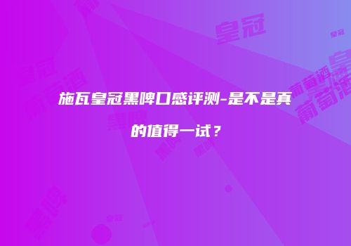 施瓦皇冠黑啤口感评测-是不是真的值得一试？
