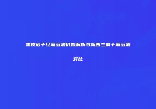 黑皮诺干红葡萄酒价格解析与新西兰前十葡萄酒对比