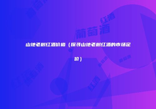 山地老树红酒价格（探寻山地老树红酒的市场定价）