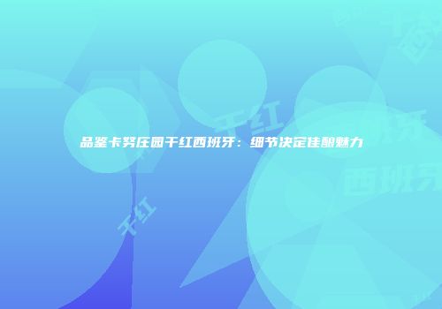 品鉴卡努庄园干红西班牙：细节决定佳酿魅力