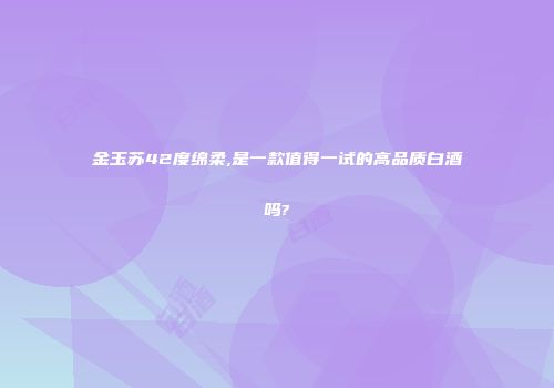 金玉苏42度绵柔,是一款值得一试的高品质白酒吗?