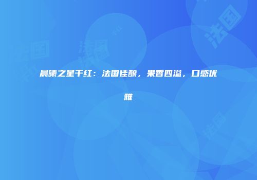 晨曦之星干红：法国佳酿，果香四溢，口感优雅