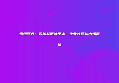贵州茅台：解析其低换手率、企业性质与市场定位