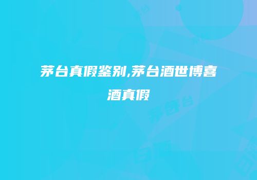 茅台真假鉴别,茅台酒世博喜酒真假