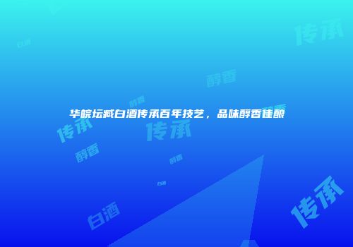 华皖坛臧白酒传承百年技艺，品味醇香佳酿